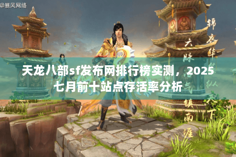 天龙八部sf发布网排行榜实测,2025七月前十站点存活率分析 天龙八部sf发布网排行榜实测,2025七月前十站点存活率分析