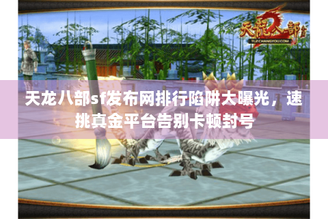 天龙八部sf发布网排行陷阱大曝光，速挑真金平台告别卡顿封号