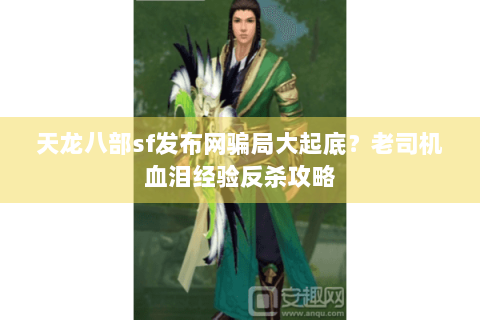 天龙八部sf发布网骗局大起底？老司机血泪经验反杀攻略