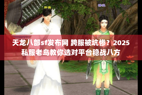 天龙八部sf发布网 跨服被坑惨?2025私服老鸟教你选对平台稳战八方 天龙八部sf发布网 跨服被坑惨?2025私服老鸟教你选对平台稳战八方