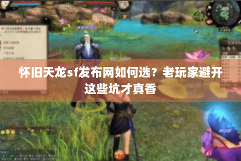 怀旧天龙sf发布网如何选？老玩家避开这些坑才真香