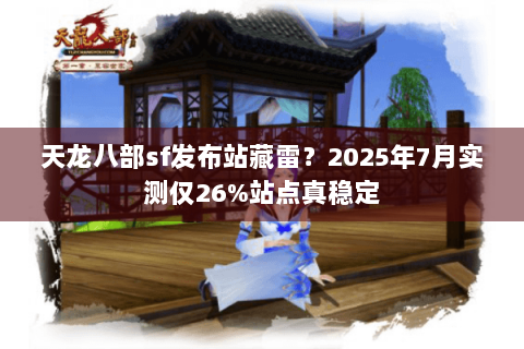 天龙八部sf发布站藏雷？2025年7月实测仅26%站点真稳定