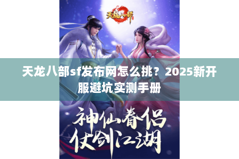 天龙八部sf发布网怎么挑？2025新开服避坑实测手册