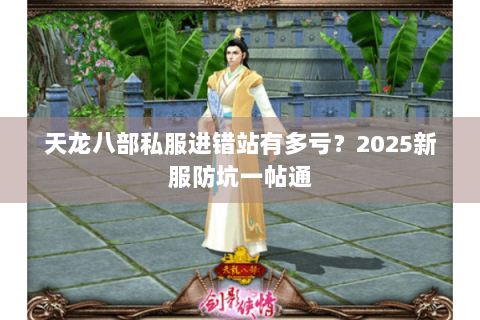 天龙八部私服进错站有多亏？2025新服防坑一帖通
