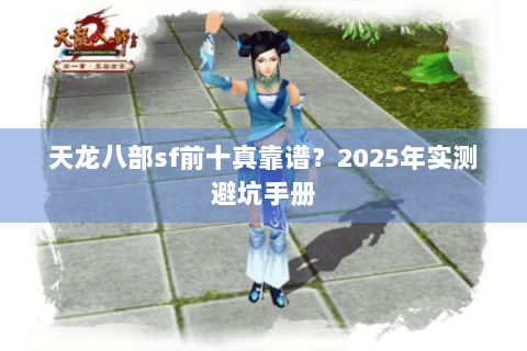 天龙八部sf前十真靠谱？2025年实测避坑手册