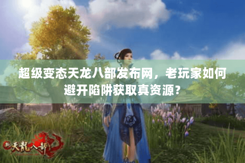 超级变态天龙八部发布网,老玩家如何避开陷阱获取真资源? 超级变态天龙八部发布网,老玩家如何避开陷阱获取真资源?