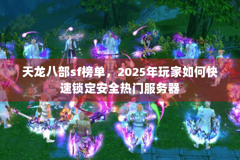 天龙八部sf榜单,2025年玩家如何快速锁定安全热门服务器 天龙八部sf榜单,2025年玩家如何快速锁定安全热门服务器
