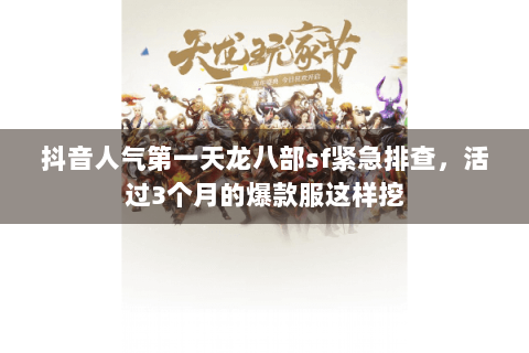 抖音人气第一天龙八部sf紧急排查，活过3个月的爆款服这样挖