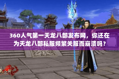 360人气第一天龙八部发布网，你还在为天龙八部私服频繁关服而崩溃吗？