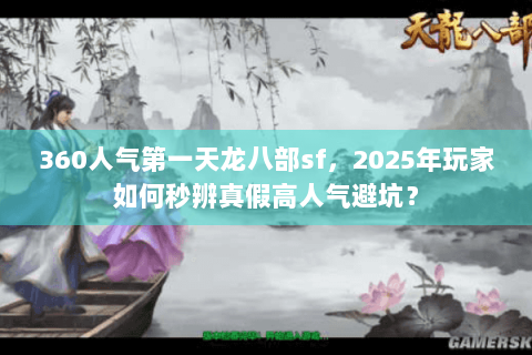 360人气第一天龙八部sf，2025年玩家如何秒辨真假高人气避坑？