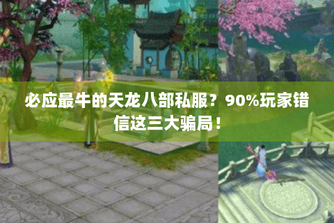 必应最牛的天龙八部私服？90%玩家错信这三大骗局！