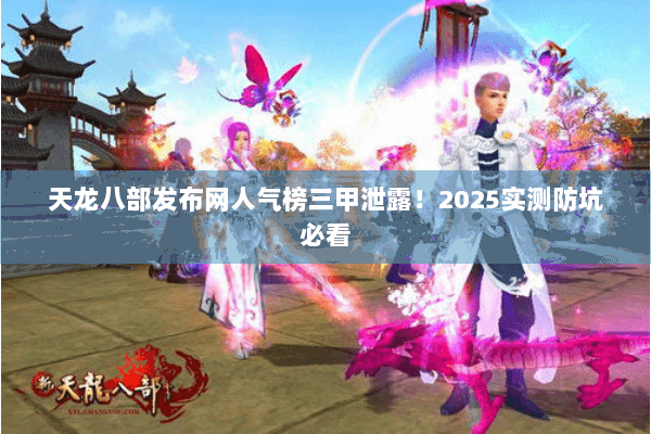 天龙八部发布网人气榜三甲泄露!2025实测防坑必看 天龙八部发布网人气榜三甲泄露!2025实测防坑必看