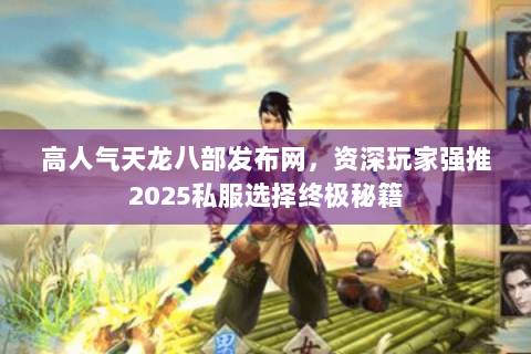 高人气天龙八部发布网,资深玩家强推2025私服选择终极秘籍 高人气天龙八部发布网,资深玩家强推2025私服选择终极秘籍
