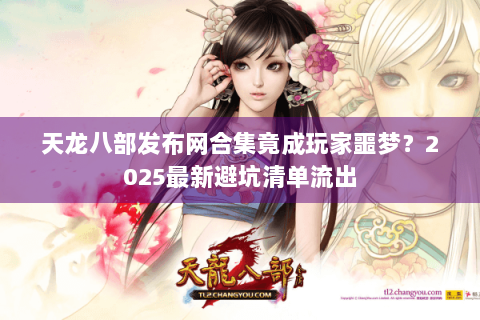 天龙八部发布网合集竟成玩家噩梦？2025最新避坑清单流出