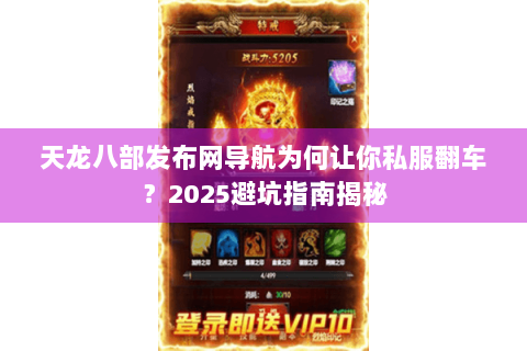 天龙八部发布网导航为何让你私服翻车?2025避坑指南揭秘 天龙八部发布网导航为何让你私服翻车?2025避坑指南揭秘
