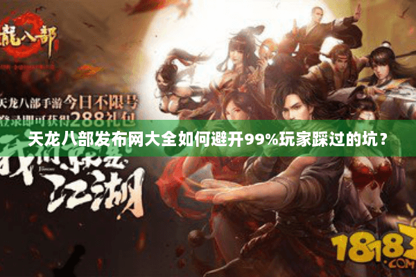 天龙八部发布网大全如何避开99%玩家踩过的坑? 天龙八部发布网大全如何避开99%玩家踩过的坑?