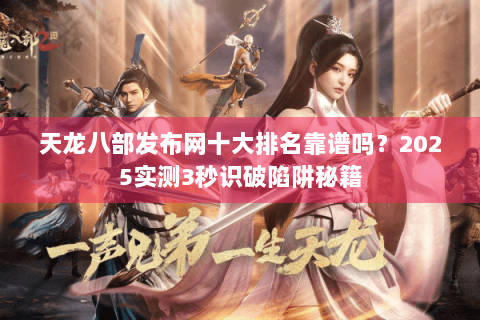 天龙八部发布网十大排名靠谱吗?2025实测3秒识破陷阱秘籍 天龙八部发布网十大排名靠谱吗?2025实测3秒识破陷阱秘籍