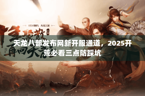 天龙八部发布网新开服通道，2025开荒必看三点防踩坑