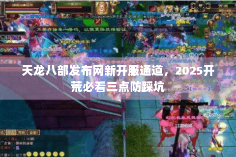 天龙八部发布网新开服通道,2025开荒必看三点防踩坑 天龙八部发布网新开服通道,2025开荒必看三点防踩坑