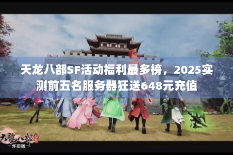 天龙八部SF活动福利最多榜，2025实测前五名服务器狂送648元充值