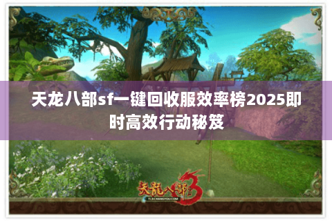 天龙八部sf一键回收服效率榜2025即时高效行动秘笈 天龙八部sf一键回收服效率榜2025即时高效行动秘笈