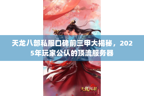 天龙八部私服口碑前三甲大揭秘,2025年玩家公认的顶流服务器 天龙八部私服口碑前三甲大揭秘,2025年玩家公认的顶流服务器