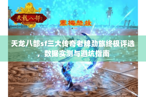 天龙八部sf三大传奇老牌劲旅终极评选,数据实测与避坑指南 天龙八部sf三大传奇老牌劲旅终极评选,数据实测与避坑指南