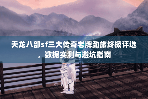 天龙八部sf三大传奇老牌劲旅终极评选,数据实测与避坑指南 天龙八部sf三大传奇老牌劲旅终极评选,数据实测与避坑指南