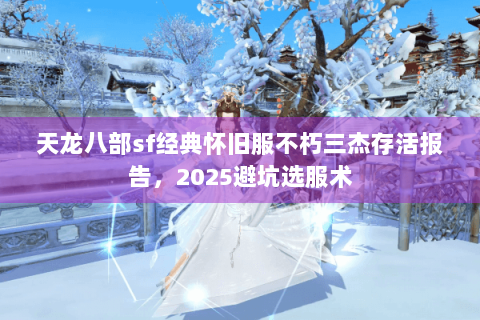 天龙八部sf经典怀旧服不朽三杰存活报告,2025避坑选服术 天龙八部sf经典怀旧服不朽三杰存活报告,2025避坑选服术