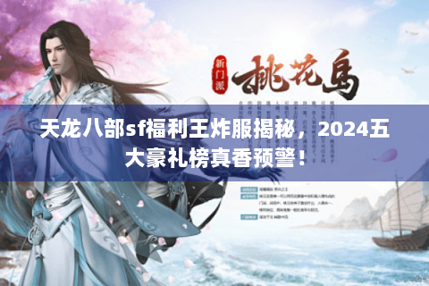 天龙八部sf福利王炸服揭秘,2024五大豪礼榜真香预警! 天龙八部sf福利王炸服揭秘,2024五大豪礼榜真香预警!
