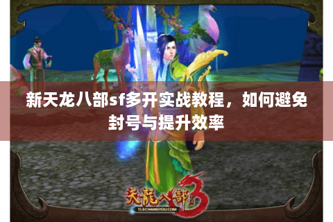 新天龙八部sf多开实战教程,如何避免封号与提升效率 新天龙八部sf多开实战教程,如何避免封号与提升效率