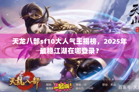 天龙八部sf10大人气王揭榜,2025年最稳江湖在哪登录? 天龙八部sf10大人气王揭榜,2025年最稳江湖在哪登录?