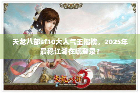 天龙八部sf10大人气王揭榜,2025年最稳江湖在哪登录? 天龙八部sf10大人气王揭榜,2025年最稳江湖在哪登录?