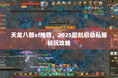 天龙八部sf推荐,2025即刻启动私服畅玩攻略 天龙八部sf推荐,2025即刻启动私服畅玩攻略