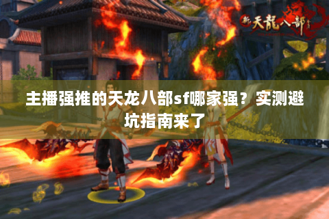 主播强推的天龙八部sf哪家强？实测避坑指南来了