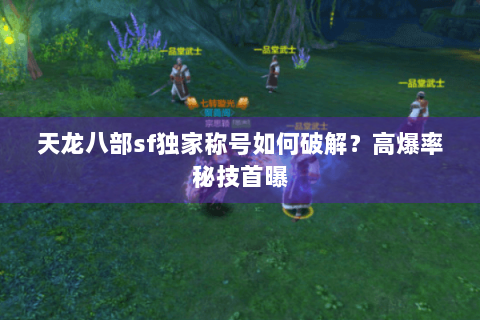 天龙八部sf独家称号如何破解？高爆率秘技首曝