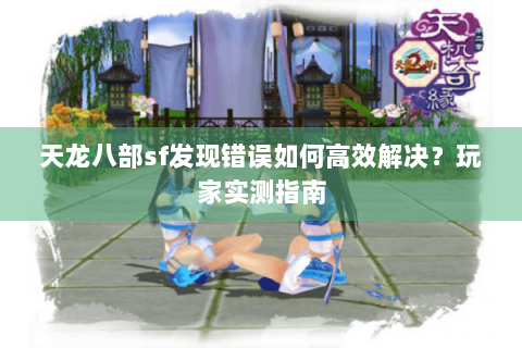 天龙八部sf发现错误如何高效解决？玩家实测指南