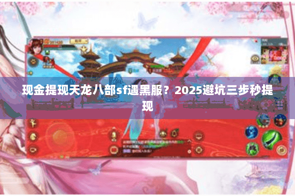 现金提现天龙八部sf遇黑服?2025避坑三步秒提现 现金提现天龙八部sf遇黑服?2025避坑三步秒提现