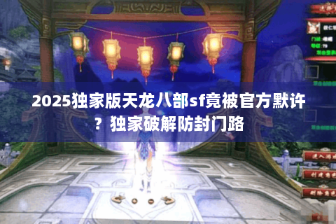 2025独家版天龙八部sf竟被官方默许?独家破解防封门路 2025独家版天龙八部sf竟被官方默许?独家破解防封门路