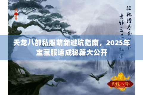 天龙八部私服萌新避坑指南,2025年宝藏服速成秘籍大公开 天龙八部私服萌新避坑指南,2025年宝藏服速成秘籍大公开