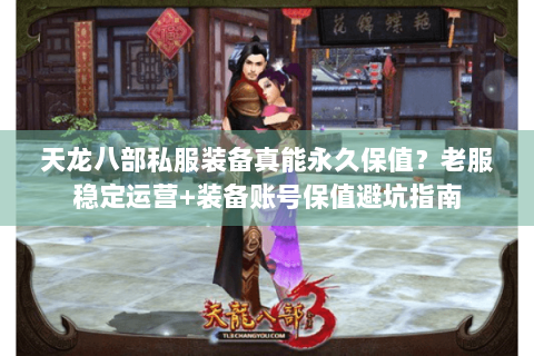 天龙八部私服装备真能永久保值？老服稳定运营+装备账号保值避坑指南