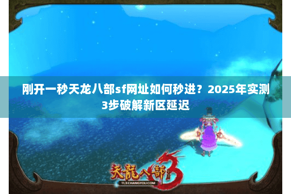 刚开一秒天龙八部sf网址如何秒进？2025年实测3步破解新区延迟
