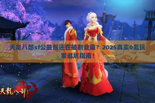 天龙八部sf公益服还在被割韭菜?2025真实0氪玩家避坑指南! 天龙八部sf公益服还在被割韭菜?2025真实0氪玩家避坑指南!