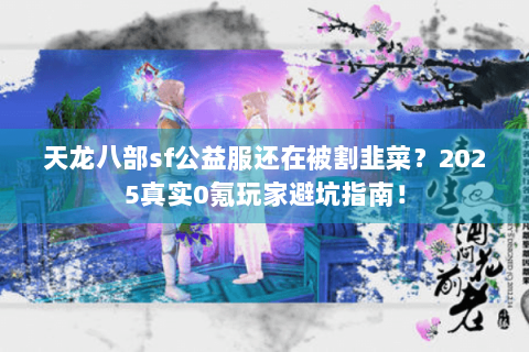 天龙八部sf公益服还在被割韭菜?2025真实0氪玩家避坑指南! 天龙八部sf公益服还在被割韭菜?2025真实0氪玩家避坑指南!