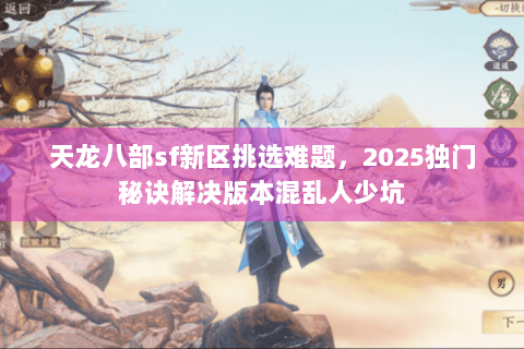天龙八部sf新区挑选难题，2025独门秘诀解决版本混乱人少坑