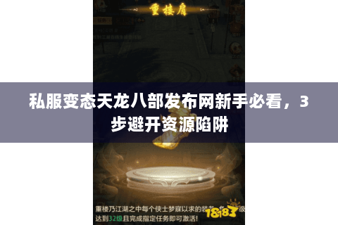 私服变态天龙八部发布网新手必看,3步避开资源陷阱 私服变态天龙八部发布网新手必看,3步避开资源陷阱
