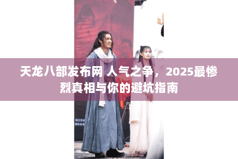 天龙八部发布网 人气之争，2025最惨烈真相与你的避坑指南