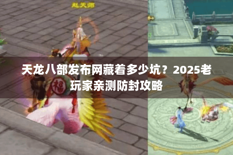 天龙八部发布网藏着多少坑?2025老玩家亲测防封攻略 天龙八部发布网藏着多少坑?2025老玩家亲测防封攻略
