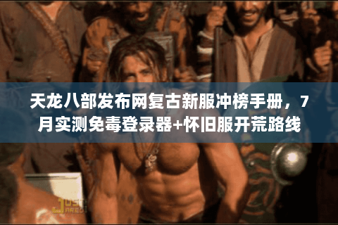 天龙八部发布网复古新服冲榜手册,7月实测免毒登录器+怀旧服开荒路线 天龙八部发布网复古新服冲榜手册,7月实测免毒登录器+怀旧服开荒路线