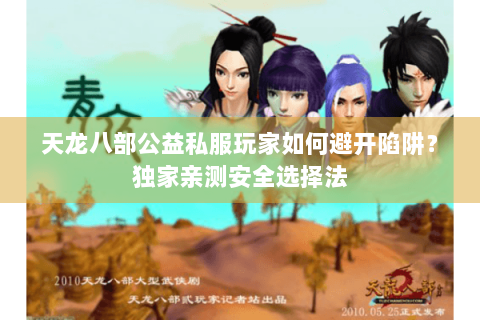天龙八部公益私服玩家如何避开陷阱?独家亲测安全选择法 天龙八部公益私服玩家如何避开陷阱?独家亲测安全选择法